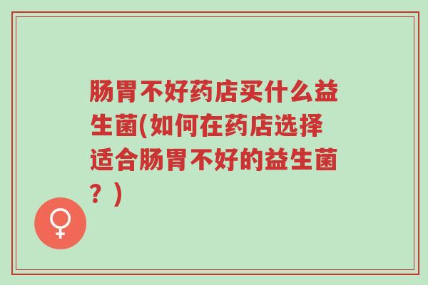 肠胃不好药店买什么益生菌(如何在药店选择适合肠胃不好的益生菌?)-第1张图片-超越 肠胃不好药店买什么益生菌(如何在药店选择适合肠胃不好的益生菌?)-第1张图片-超越