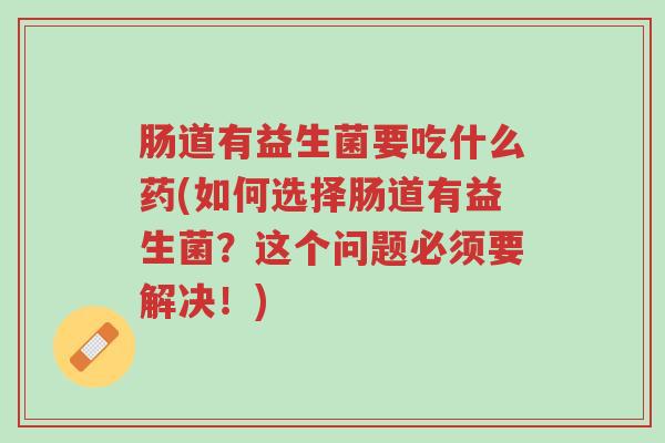 肠道有益生菌要吃什么药(如何选择肠道有益生菌?这个问题必须要解决!)-第1张图片-超越 肠道有益生菌要吃什么药(如何选择肠道有益生菌?这个问题必须要解决!)-第1张图片-超越