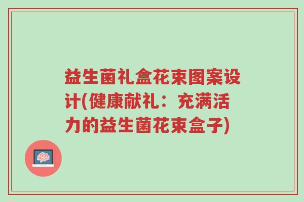 益生菌礼盒花束图案设计(健康献礼:充满活力的益生菌花束盒子)-第1张图片-超越 益生菌礼盒花束图案设计(健康献礼:充满活力的益生菌花束盒子)-第1张图片-超越