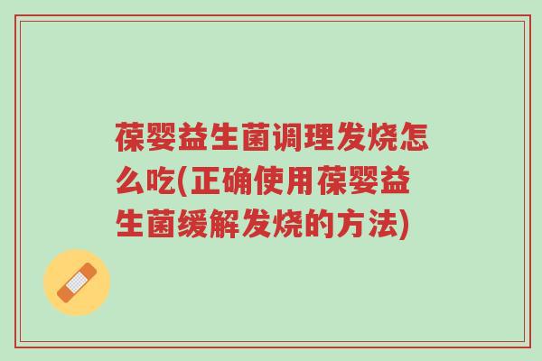 葆婴益生菌调理发烧怎么吃(正确使用葆婴益生菌缓解发烧的方法)-第1张图片-超越 葆婴益生菌调理发烧怎么吃(正确使用葆婴益生菌缓解发烧的方法)-第1张图片-超越