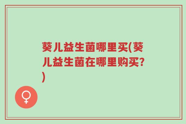 葵儿益生菌哪里买(葵儿益生菌在哪里购买?)-第1张图片-超越 葵儿益生菌哪里买(葵儿益生菌在哪里购买?)-第1张图片-超越
