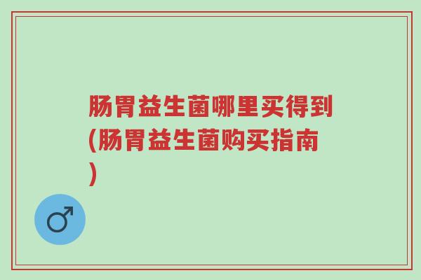 肠胃益生菌哪里买得到(肠胃益生菌购买指南)-第1张图片-超越 肠胃益生菌哪里买得到(肠胃益生菌购买指南)-第1张图片-超越