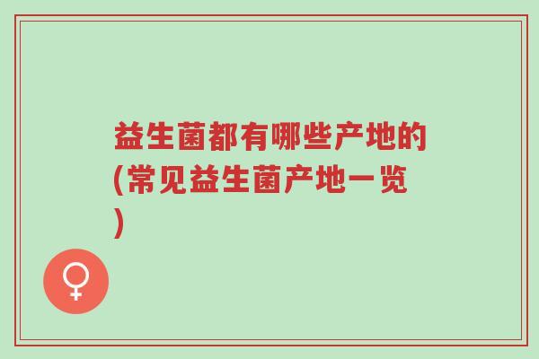 益生菌都有哪些产地的(常见益生菌产地一览)-第1张图片-超越