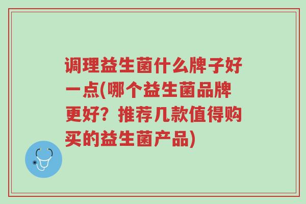 调理益生菌什么牌子好一点(哪个益生菌品牌更好?推荐几款值得购买的益生菌产品)-第1张图片-超越 调理益生菌什么牌子好一点(哪个益生菌品牌更好?推荐几款值得购买的益生菌产品)-第1张图片-超越