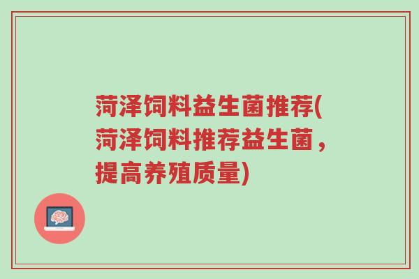 菏泽饲料益生菌推荐(菏泽饲料推荐益生菌,提高养殖质量)-第1张图片-超越 菏泽饲料益生菌推荐(菏泽饲料推荐益生菌,提高养殖质量)-第1张图片-超越