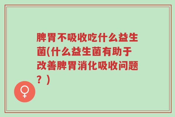 脾胃不吸收吃什么益生菌(什么益生菌有助于改善脾胃消化吸收问题?)-第1张图片-超越 脾胃不吸收吃什么益生菌(什么益生菌有助于改善脾胃消化吸收问题?)-第1张图片-超越
