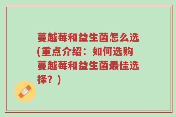 蔓越莓和益生菌怎么选(重点介绍:如何选购蔓越莓和益生菌最佳选择?)-第1张图片-超越 蔓越莓和益生菌怎么选(重点介绍:如何选购蔓越莓和益生菌最佳选择?)-第1张图片-超越