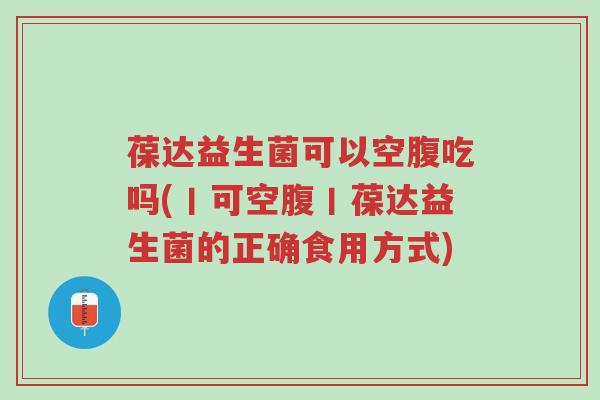 葆达益生菌可以空腹吃吗(丨可空腹丨葆达益生菌的正确食用方式)-第1张图片-超越 葆达益生菌可以空腹吃吗(丨可空腹丨葆达益生菌的正确食用方式)-第1张图片-超越
