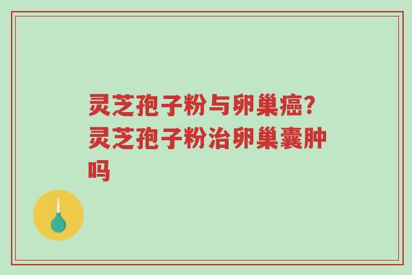 灵芝孢子粉与卵巢癌?灵芝孢子粉治卵巢囊肿吗-第1张图片-超越 灵芝孢子粉与卵巢癌?灵芝孢子粉治卵巢囊肿吗-第1张图片-超越