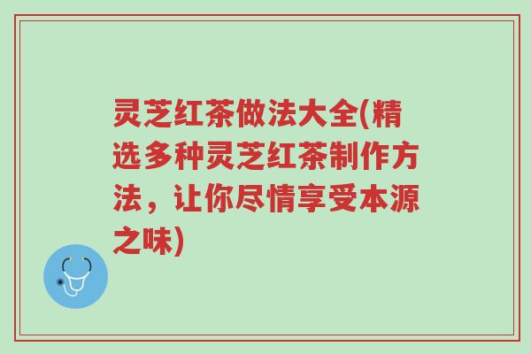 灵芝红茶做法大全(精选多种灵芝红茶制作方法,让你尽情享受本源之味)-第1张图片-超越 灵芝红茶做法大全(精选多种灵芝红茶制作方法,让你尽情享受本源之味)-第1张图片-超越