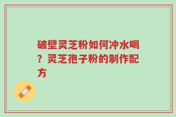 破壁灵芝粉如何冲水喝？灵芝孢子粉的制作配方-第1张图片-超越