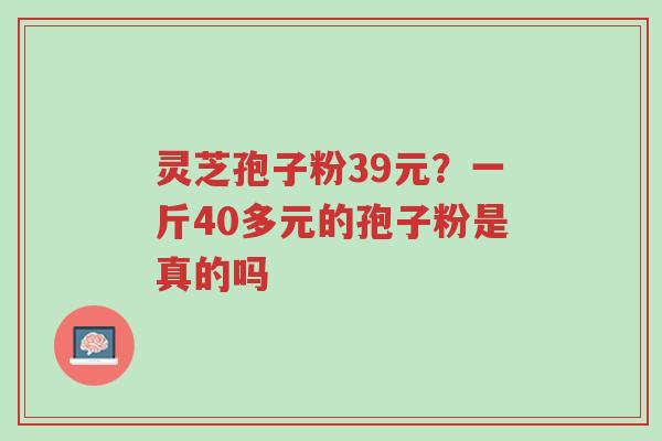 灵芝孢子粉39元?一斤40多元的孢子粉是真的吗-第1张图片-超越 灵芝孢子粉39元?一斤40多元的孢子粉是真的吗-第1张图片-超越
