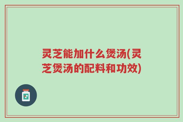 灵芝能加什么煲汤(灵芝煲汤的配料和功效)-第1张图片-超越 灵芝能加什么煲汤(灵芝煲汤的配料和功效)-第1张图片-超越