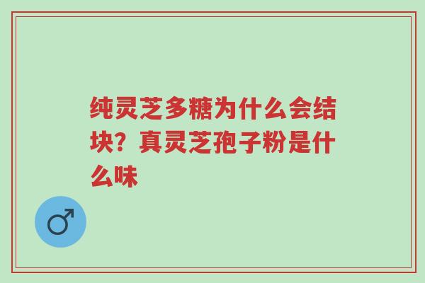 纯灵芝多糖为什么会结块？真灵芝孢子粉是什么味-第1张图片-超越