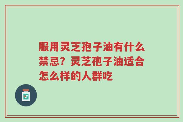 服用灵芝孢子油有什么禁忌?灵芝孢子油适合怎么样的人群吃-第1张图片-超越 服用灵芝孢子油有什么禁忌?灵芝孢子油适合怎么样的人群吃-第1张图片-超越