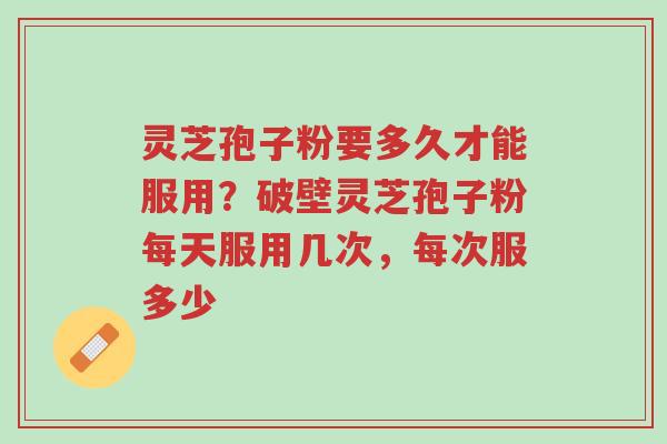 灵芝孢子粉要多久才能服用?破壁灵芝孢子粉每天服用几次,每次服多少-第1张图片-超越 灵芝孢子粉要多久才能服用?破壁灵芝孢子粉每天服用几次,每次服多少-第1张图片-超越