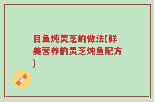 目鱼炖灵芝的做法(鲜美营养的灵芝炖鱼配方)-第1张图片-超越 目鱼炖灵芝的做法(鲜美营养的灵芝炖鱼配方)-第1张图片-超越