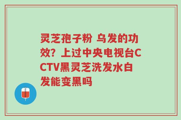 灵芝孢子粉 乌发的功效?上过中央电视台CCTV黑灵芝洗发水白发能变黑吗-第1张图片-超越 灵芝孢子粉 乌发的功效?上过中央电视台CCTV黑灵芝洗发水白发能变黑吗-第1张图片-超越