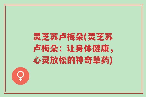 灵芝苏卢梅朵(灵芝苏卢梅朵:让身体健康,心灵放松的神奇草药)-第1张图片-超越 灵芝苏卢梅朵(灵芝苏卢梅朵:让身体健康,心灵放松的神奇草药)-第1张图片-超越