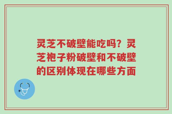 灵芝不破壁能吃吗?灵芝袍子粉破壁和不破壁的区别体现在哪些方面-第1张图片-超越 灵芝不破壁能吃吗?灵芝袍子粉破壁和不破壁的区别体现在哪些方面-第1张图片-超越