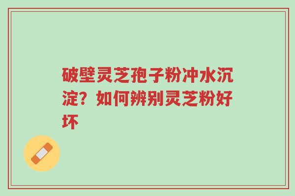 破壁灵芝孢子粉冲水沉淀?如何辨别灵芝粉好坏-第1张图片-超越 破壁灵芝孢子粉冲水沉淀?如何辨别灵芝粉好坏-第1张图片-超越
