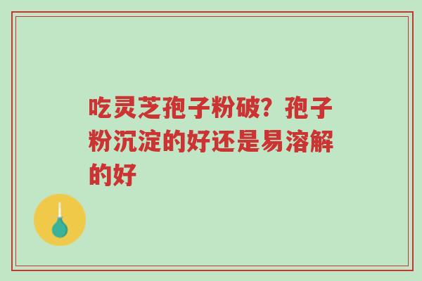 吃灵芝孢子粉破?孢子粉沉淀的好还是易溶解的好-第1张图片-超越 吃灵芝孢子粉破?孢子粉沉淀的好还是易溶解的好-第1张图片-超越