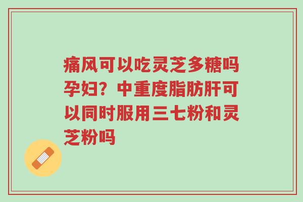 痛风可以吃灵芝多糖吗孕妇?中重度脂肪肝可以同时服用三七粉和灵芝粉吗-第1张图片-超越 痛风可以吃灵芝多糖吗孕妇?中重度脂肪肝可以同时服用三七粉和灵芝粉吗-第1张图片-超越