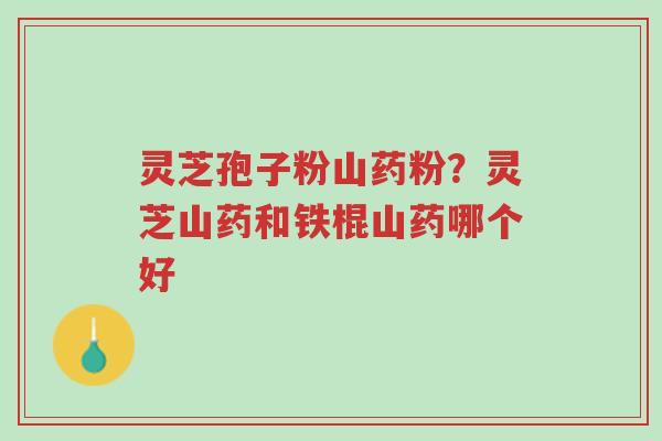 灵芝孢子粉山药粉?灵芝山药和铁棍山药哪个好-第1张图片-超越 灵芝孢子粉山药粉?灵芝山药和铁棍山药哪个好-第1张图片-超越