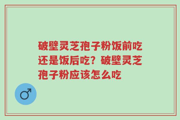 破壁灵芝孢子粉饭前吃还是饭后吃?破壁灵芝孢子粉应该怎么吃-第1张图片-超越 破壁灵芝孢子粉饭前吃还是饭后吃?破壁灵芝孢子粉应该怎么吃-第1张图片-超越