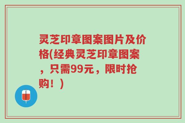 灵芝印章图案图片及价格(经典灵芝印章图案,只需99元,限时抢购!)-第1张图片-超越 灵芝印章图案图片及价格(经典灵芝印章图案,只需99元,限时抢购!)-第1张图片-超越