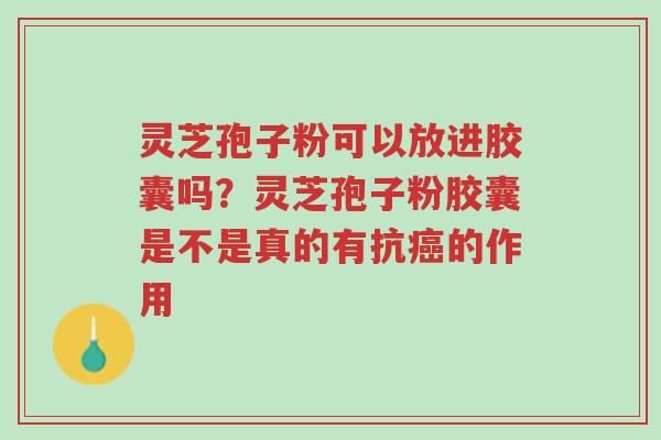 灵芝孢子粉可以放进胶囊吗?灵芝孢子粉胶囊是不是真的有抗癌的作用-第1张图片-超越 灵芝孢子粉可以放进胶囊吗?灵芝孢子粉胶囊是不是真的有抗癌的作用-第1张图片-超越