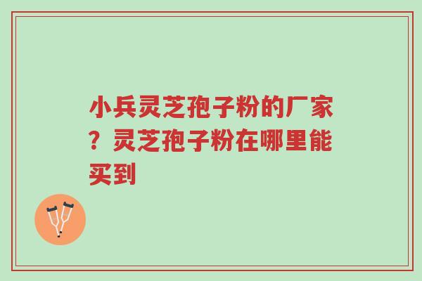 小兵灵芝孢子粉的厂家?灵芝孢子粉在哪里能买到-第1张图片-超越 小兵灵芝孢子粉的厂家?灵芝孢子粉在哪里能买到-第1张图片-超越