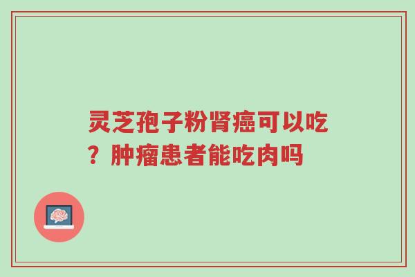 灵芝孢子粉肾癌可以吃?肿瘤患者能吃肉吗-第1张图片-超越 灵芝孢子粉肾癌可以吃?肿瘤患者能吃肉吗-第1张图片-超越