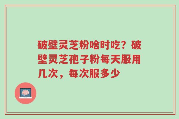 破壁灵芝粉啥时吃?破壁灵芝孢子粉每天服用几次,每次服多少-第1张图片-超越 破壁灵芝粉啥时吃?破壁灵芝孢子粉每天服用几次,每次服多少-第1张图片-超越