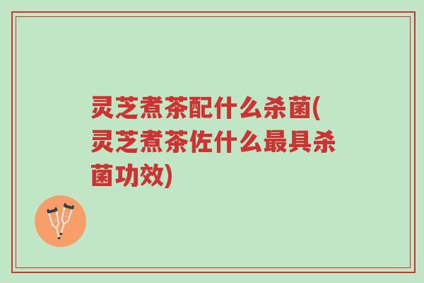 灵芝煮茶配什么杀菌(灵芝煮茶佐什么最具杀菌功效)-第1张图片-超越 灵芝煮茶配什么杀菌(灵芝煮茶佐什么最具杀菌功效)-第1张图片-超越