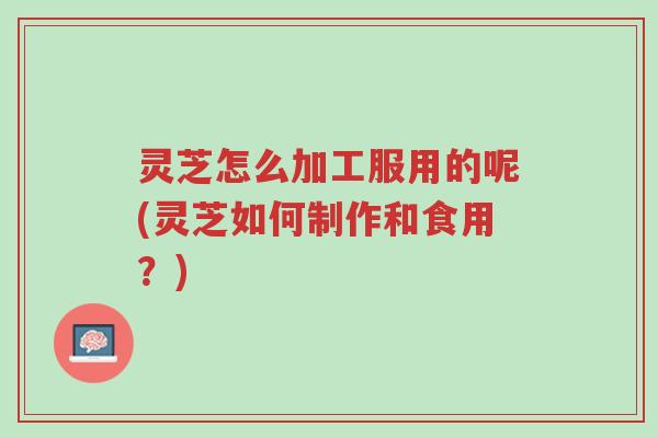 灵芝怎么加工服用的呢(灵芝如何制作和食用?)-第1张图片-超越 灵芝怎么加工服用的呢(灵芝如何制作和食用?)-第1张图片-超越