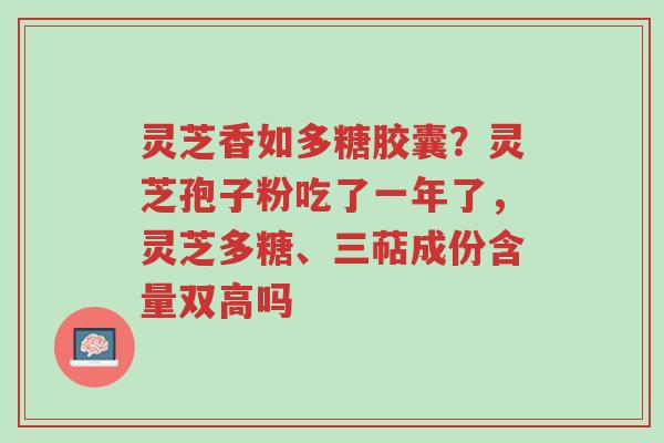 灵芝香如多糖胶囊?灵芝孢子粉吃了一年了,灵芝多糖、三萜成份含量双高吗-第1张图片-超越 灵芝香如多糖胶囊?灵芝孢子粉吃了一年了,灵芝多糖、三萜成份含量双高吗-第1张图片-超越