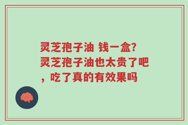 灵芝孢子油 钱一盒?灵芝孢子油也太贵了吧,吃了真的有效果吗-第1张图片-超越 灵芝孢子油 钱一盒?灵芝孢子油也太贵了吧,吃了真的有效果吗-第1张图片-超越