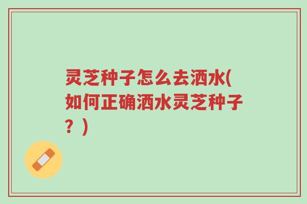 灵芝种子怎么去洒水(如何正确洒水灵芝种子?)-第1张图片-超越 灵芝种子怎么去洒水(如何正确洒水灵芝种子?)-第1张图片-超越