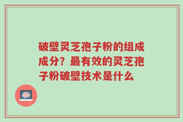 破壁灵芝孢子粉的组成成分?最有效的灵芝孢子粉破壁技术是什么-第1张图片-超越 破壁灵芝孢子粉的组成成分?最有效的灵芝孢子粉破壁技术是什么-第1张图片-超越