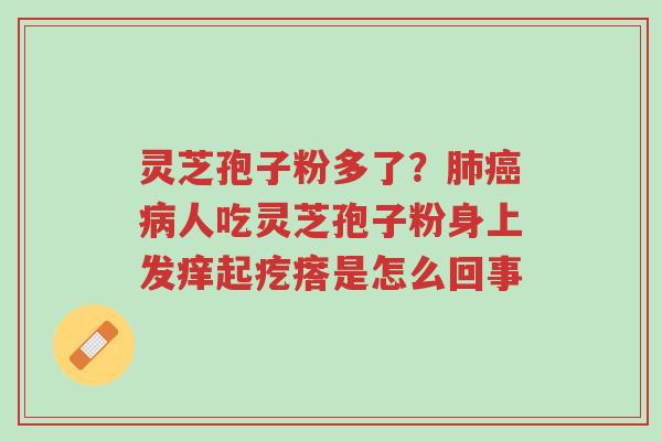 灵芝孢子粉多了?肺癌病人吃灵芝孢子粉身上发痒起疙瘩是怎么回事-第1张图片-超越 灵芝孢子粉多了?肺癌病人吃灵芝孢子粉身上发痒起疙瘩是怎么回事-第1张图片-超越