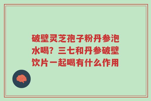 破壁灵芝孢子粉丹参泡水喝?三七和丹参破壁饮片一起喝有什么作用-第1张图片-超越 破壁灵芝孢子粉丹参泡水喝?三七和丹参破壁饮片一起喝有什么作用-第1张图片-超越