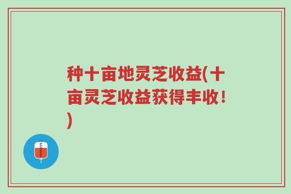 种十亩地灵芝收益(十亩灵芝收益获得丰收!)-第1张图片-超越 种十亩地灵芝收益(十亩灵芝收益获得丰收!)-第1张图片-超越