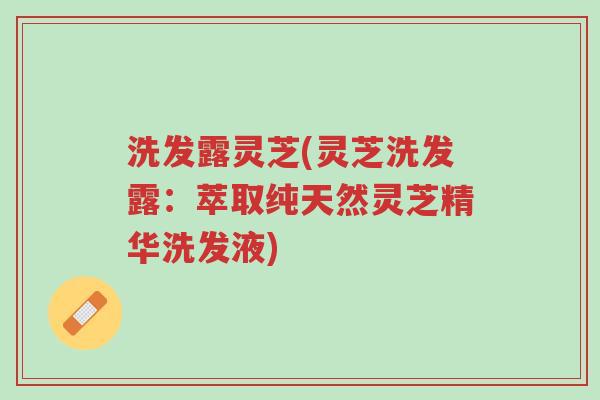 洗发露灵芝(灵芝洗发露:萃取纯天然灵芝精华洗发液)-第1张图片-超越 洗发露灵芝(灵芝洗发露:萃取纯天然灵芝精华洗发液)-第1张图片-超越