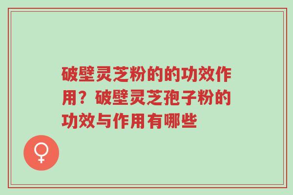 破壁灵芝粉的的功效作用?破壁灵芝孢子粉的功效与作用有哪些-第1张图片-超越 破壁灵芝粉的的功效作用?破壁灵芝孢子粉的功效与作用有哪些-第1张图片-超越