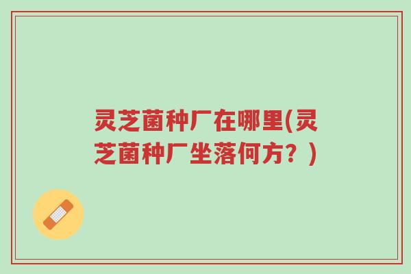 灵芝菌种厂在哪里(灵芝菌种厂坐落何方?)-第1张图片-超越 灵芝菌种厂在哪里(灵芝菌种厂坐落何方?)-第1张图片-超越