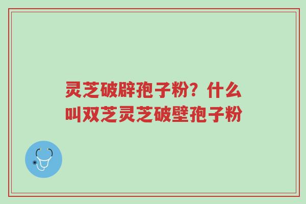 灵芝破辟孢子粉?什么叫双芝灵芝破壁孢子粉-第1张图片-超越 灵芝破辟孢子粉?什么叫双芝灵芝破壁孢子粉-第1张图片-超越