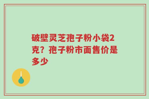 破壁灵芝孢子粉小袋2克?孢子粉市面售价是多少-第1张图片-超越 破壁灵芝孢子粉小袋2克?孢子粉市面售价是多少-第1张图片-超越
