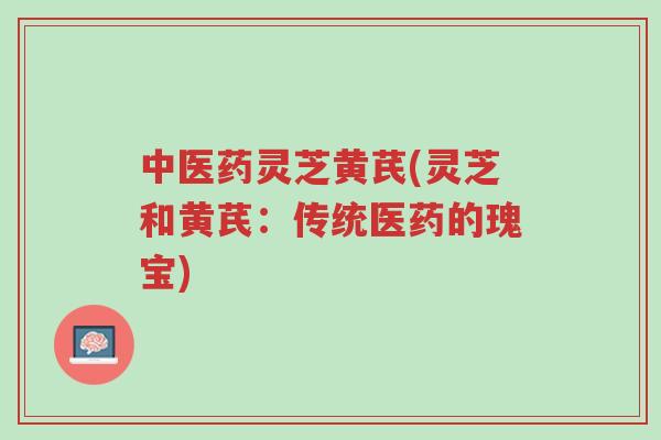 中医药灵芝黄芪(灵芝和黄芪:传统医药的瑰宝)-第1张图片-超越 中医药灵芝黄芪(灵芝和黄芪:传统医药的瑰宝)-第1张图片-超越