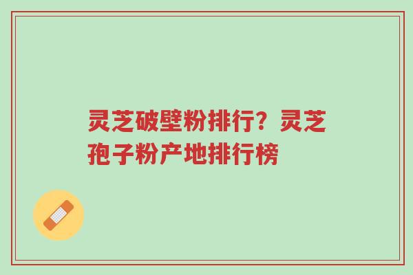 灵芝破壁粉排行?灵芝孢子粉产地排行榜-第1张图片-超越 灵芝破壁粉排行?灵芝孢子粉产地排行榜-第1张图片-超越